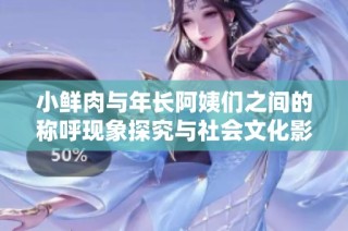 小鲜肉与年长阿姨们之间的称呼现象探究与社会文化影响分析