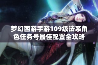 梦幻西游手游109级法系角色任务号最佳配置全攻略