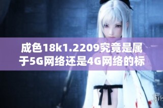 成色18k1.2209究竟是属于5G网络还是4G网络的标准分析
