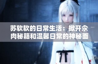 苏软软的日常生活：掀开汆肉秘籍和温馨日常的神秘面纱