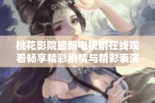 桃花影院最新电视剧在线观看畅享精彩剧情与精彩表演