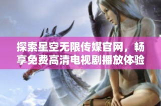 探索星空无限传媒官网，畅享免费高清电视剧播放体验