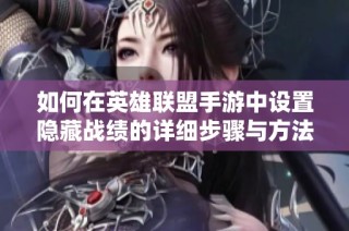 如何在英雄联盟手游中设置隐藏战绩的详细步骤与方法解析