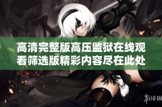 高清完整版高压监狱在线观看筛选版精彩内容尽在此处