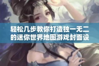 轻松几步教你打造独一无二的迷你世界地图游戏封面设计