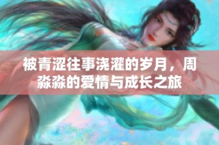 被青涩往事浇灌的岁月，周淼淼的爱情与成长之旅