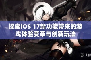 探索iOS 17新功能带来的游戏体验变革与创新玩法