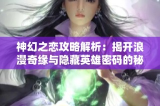 神幻之恋攻略解析：揭开浪漫奇缘与隐藏英雄密码的秘密