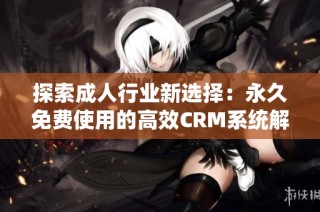 探索成人行业新选择：永久免费使用的高效CRM系统解析
