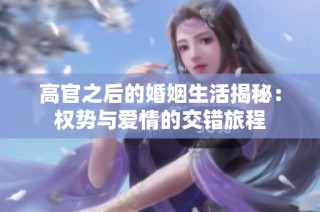 高官之后的婚姻生活揭秘：权势与爱情的交错旅程