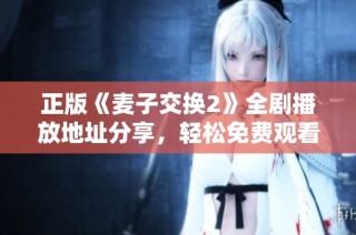 正版《麦子交换2》全剧播放地址分享，轻松免费观看精彩内容