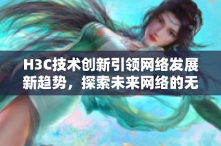 H3C技术创新引领网络发展新趋势，探索未来网络的无限可能