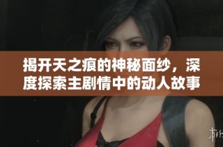揭开天之痕的神秘面纱，深度探索主剧情中的动人故事与世界观