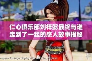 仁心俱乐部刘梓懿最终与谁走到了一起的感人故事揭秘