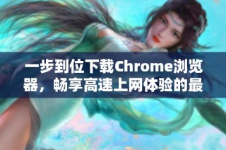 一步到位下载Chrome浏览器，畅享高速上网体验的最佳选择
