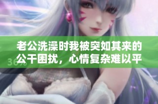 老公洗澡时我被突如其来的公干困扰，心情复杂难以平复