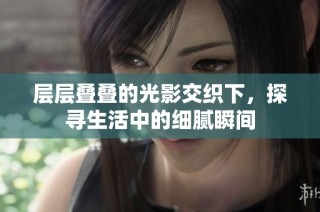 层层叠叠的光影交织下，探寻生活中的细腻瞬间