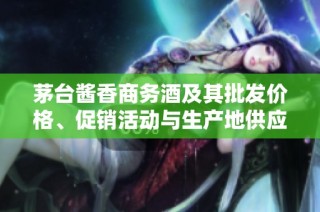 茅台酱香商务酒及其批发价格、促销活动与生产地供应详解