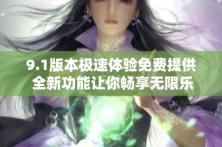 9.1版本极速体验免费提供 全新功能让你畅享无限乐趣