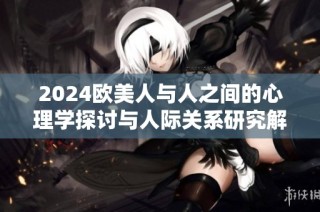 2024欧美人与人之间的心理学探讨与人际关系研究解析