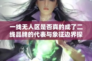 一线无人区是否真的成了二线品牌的代表与象征边界探讨