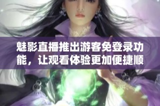魅影直播推出游客免登录功能，让观看体验更加便捷顺畅
