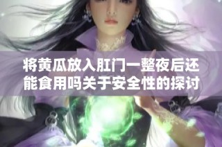 将黄瓜放入肛门一整夜后还能食用吗关于安全性的探讨与建议