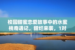 校园甜蜜恋爱故事中的水蜜桃奇遇记，甜烂来袭，1对1的浪漫邂逅