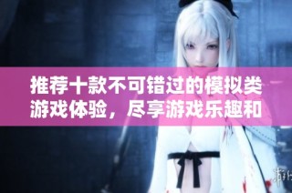 推荐十款不可错过的模拟类游戏体验，尽享游戏乐趣和创意