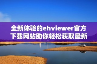 全新体验的ehviewer官方下载网站助你轻松获取最新版本下载链接