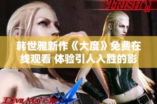 韩世雅新作《大度》免费在线观看 体验引人入胜的影视魅力