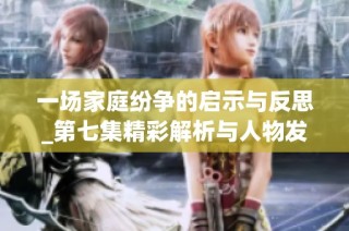 一场家庭纷争的启示与反思_第七集精彩解析与人物发展