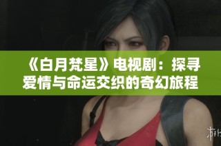 《白月梵星》电视剧：探寻爱情与命运交织的奇幻旅程