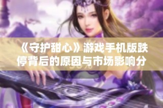 《守护甜心》游戏手机版跌停背后的原因与市场影响分析
