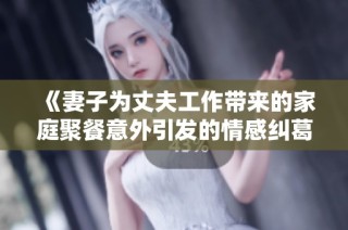 《妻子为丈夫工作带来的家庭聚餐意外引发的情感纠葛》