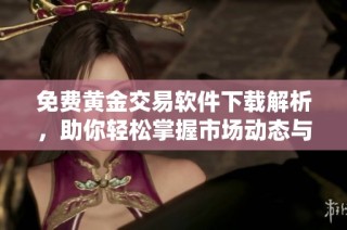 免费黄金交易软件下载解析，助你轻松掌握市场动态与投资机会