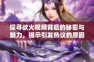 探寻欲火视频背后的秘密与魅力，揭示引发热议的原因
