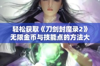 轻松获取《刀剑封魔录2》无限金币与技能点的方法大揭秘