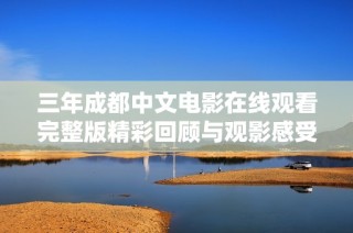 三年成都中文电影在线观看完整版精彩回顾与观影感受分享