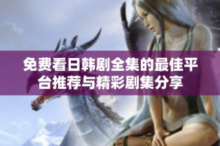 免费看日韩剧全集的最佳平台推荐与精彩剧集分享