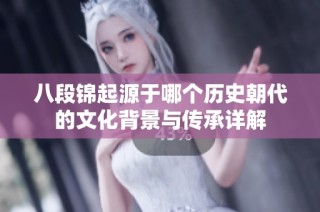 八段锦起源于哪个历史朝代的文化背景与传承详解