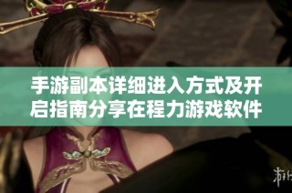 手游副本详细进入方式及开启指南分享在程力游戏软件网