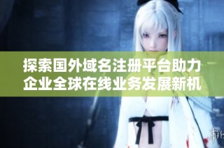 探索国外域名注册平台助力企业全球在线业务发展新机遇
