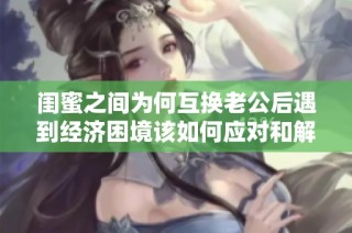 闺蜜之间为何互换老公后遇到经济困境该如何应对和解决呢