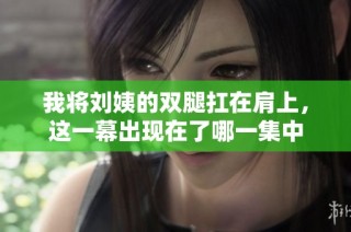 我将刘姨的双腿扛在肩上，这一幕出现在了哪一集中