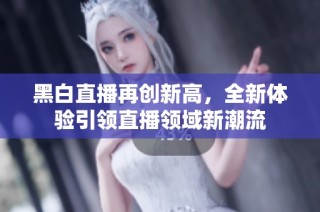 黑白直播再创新高，全新体验引领直播领域新潮流