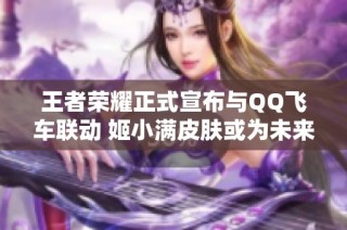 王者荣耀正式宣布与QQ飞车联动 姬小满皮肤或为未来新选择
