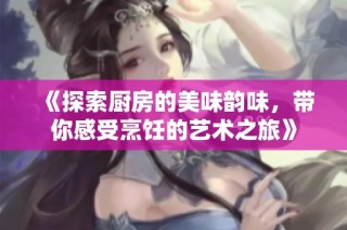 《探索厨房的美味韵味，带你感受烹饪的艺术之旅》