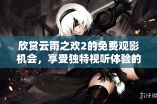 欣赏云雨之欢2的免费观影机会，享受独特视听体验的绝佳之选