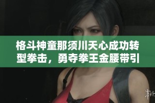 格斗神童那须川天心成功转型拳击，勇夺拳王金腰带引发热议